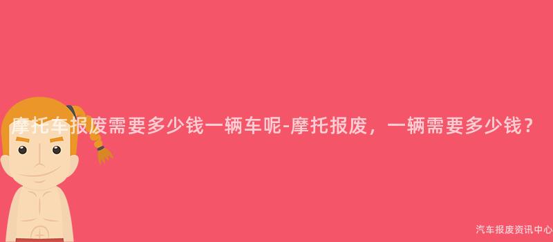 摩托车报废需要多少钱一辆车呢-摩托报废，一辆需要多少钱？