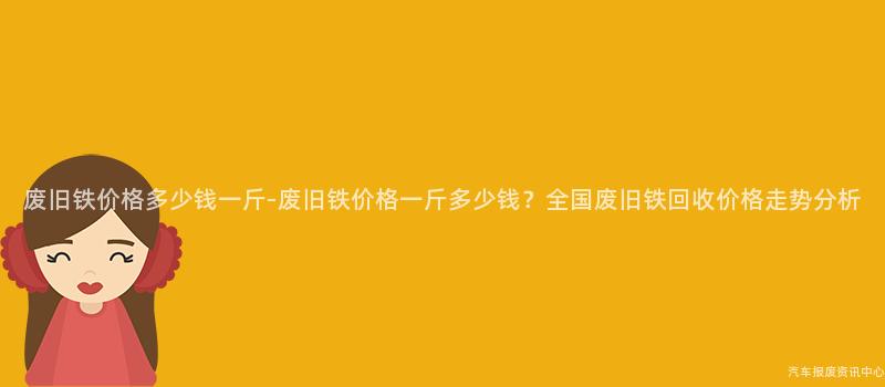 废旧铁价格多少钱一斤-废旧铁价格一斤多少钱？全国废旧铁回收价格走势分析