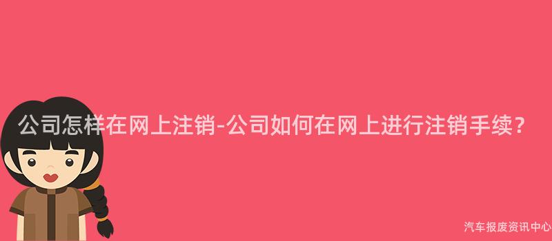 公司怎样在网上注销-公司如何在网上进行注销手续？