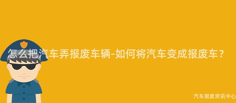 怎么把汽车弄报废车辆-如何将汽车变成报废车？