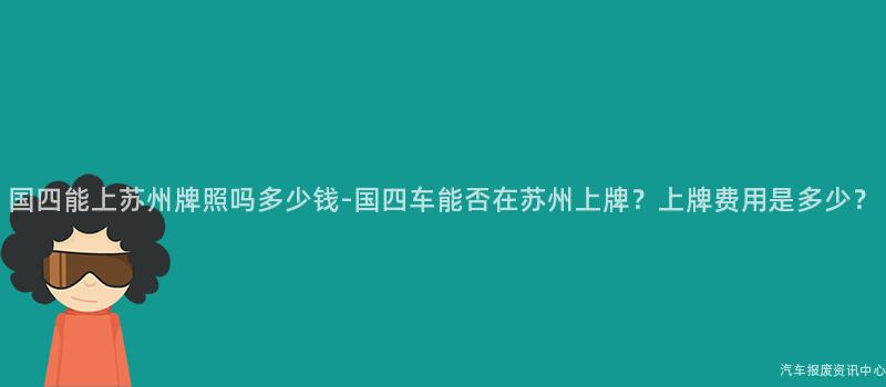 国四能上苏州牌照吗多少钱-国四车能否在苏州上牌？上牌费用是多少？
