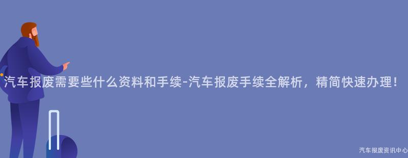 汽车报废需要些什么资料和手续-汽车报废手续全解析，精简快速办理！