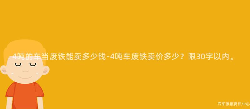 4吨的车当废铁能卖多少钱-4吨车废铁卖价多少？限30字以内。