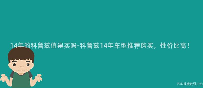 14年的科鲁兹值得买吗-科鲁兹14年车型推荐购买，性价比高！