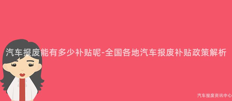 汽车报废能有多少补贴呢-全国各地汽车报废补贴政策解析