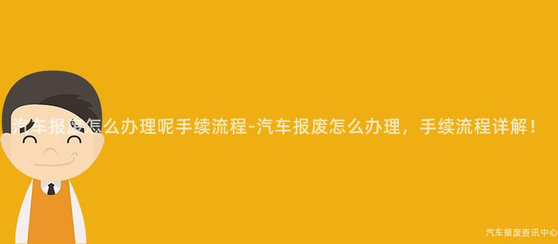 汽车报废怎么办理呢手续流程-汽车报废怎么办理，手续流程详解！
