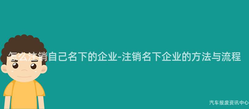 怎么注销自己名下的企业-注销名下企业的方法与流程