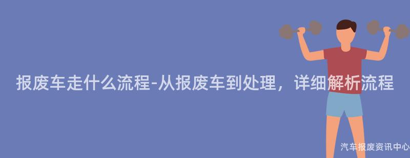 报废车走什么流程-从报废车到处理，详细解析流程