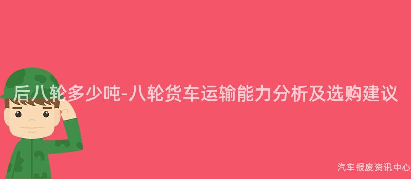 后八轮多少吨-八轮货车运输能力分析及选购建议