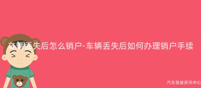 车辆丢失后怎么销户-车辆丢失后如何办理销户手续