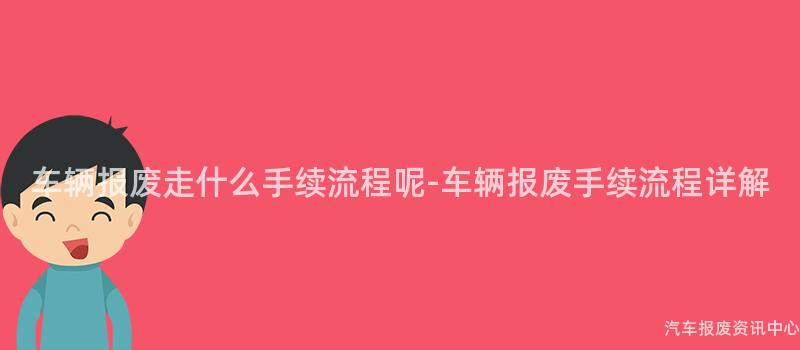 车辆报废走什么手续流程呢-车辆报废手续流程详解