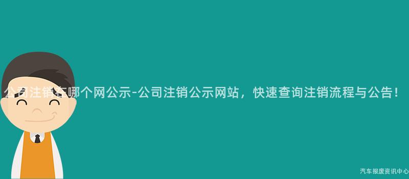公司注销在哪个网公示-公司注销公示网站，快速查询注销流程与公告！