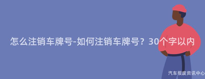 怎么注销车牌号-如何注销车牌号？30个字以内