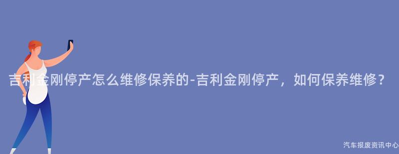 吉利金刚停产怎么维修保养的-吉利金刚停产，如何保养维修？