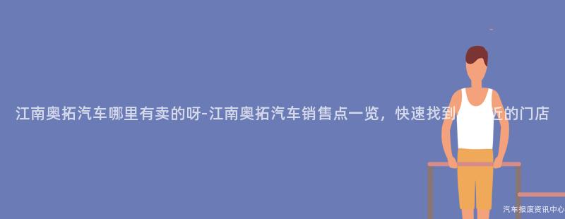 江南奥拓汽车哪里有卖的呀-江南奥拓汽车销售点一览，快速找到你附近的门店