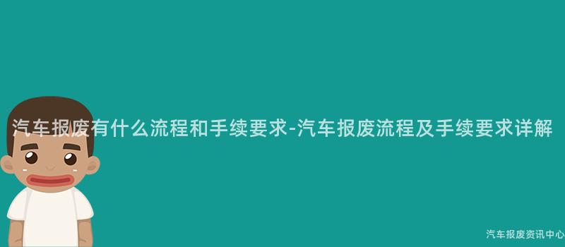 汽车报废有什么流程和手续要求-汽车报废流程及手续要求详解