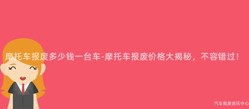 摩托车报废多少钱一台车-摩托车报废价格大揭秘，不容错过！