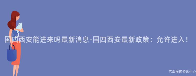 国四西安能进来吗最新消息-国四西安最新政策：允许进入！