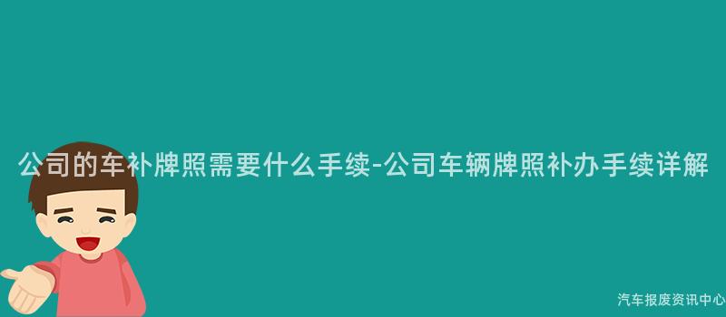公司的车补牌照需要什么手续-公司车辆牌照补办手续详解