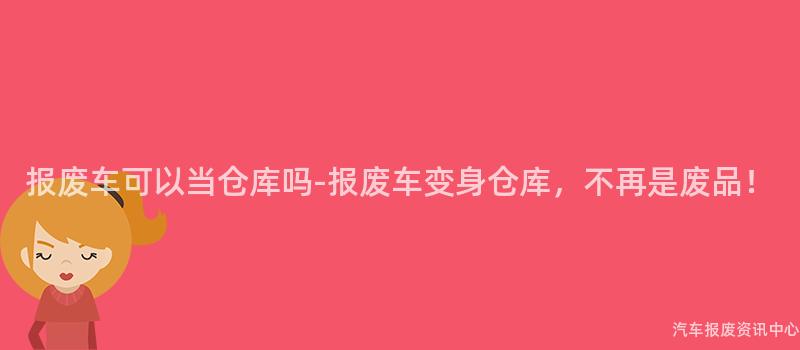 报废车可以当仓库吗-报废车变身仓库，不再是废品！