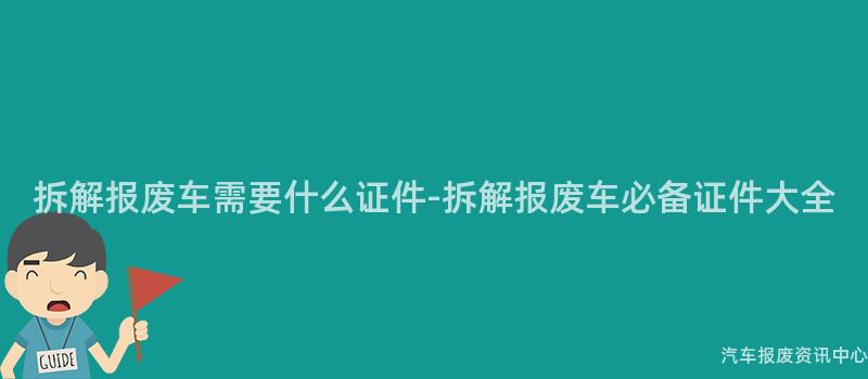 拆解报废车需要什么证件-拆解报废车必备证件大全