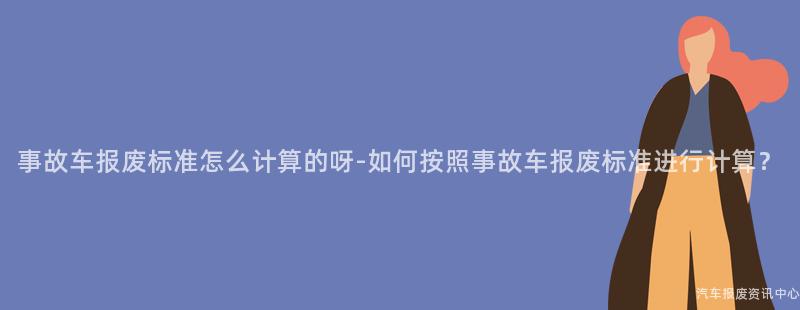事故车报废标准怎么计算的呀-如何按照事故车报废标准进行计算？