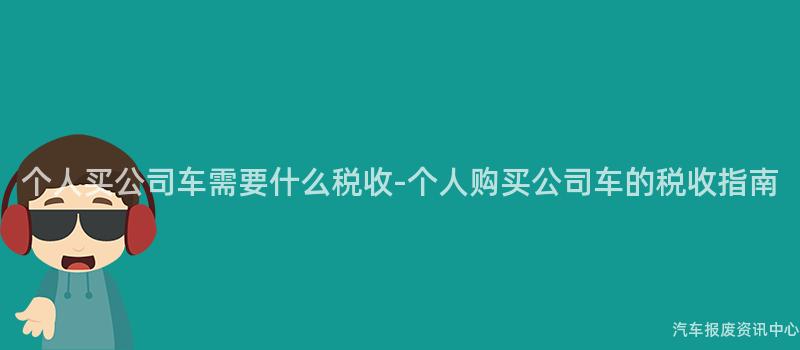 个人买公司车需要什么税收-个人购买公司车的税收指南