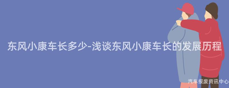 东风小康车长多少-浅谈东风小康车长的发展历程