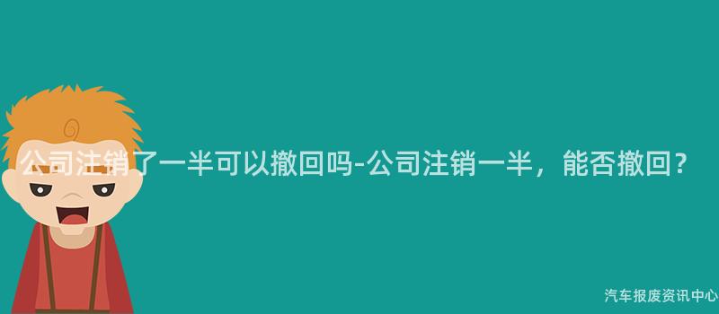 公司注销了一半可以撤回吗-公司注销一半，能否撤回？