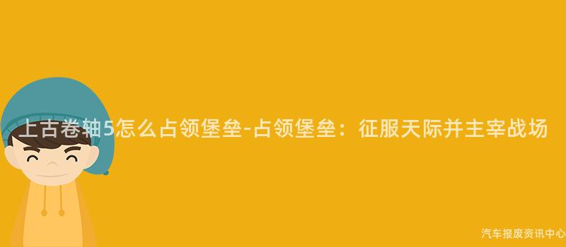 上古卷轴5怎么占领堡垒-占领堡垒：征服天际并主宰战场