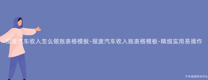报废汽车收入怎么做账表格模板-报废汽车收入账表格模板-精细实用易操作