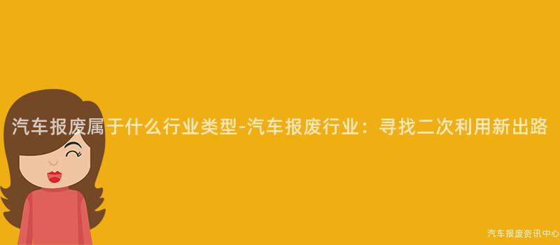 汽车报废属于什么行业类型-汽车报废行业：寻找二次利用新出路