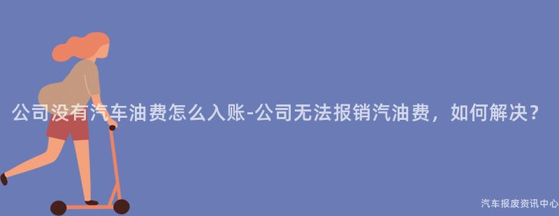 公司没有汽车油费怎么入账-公司无法报销汽油费，如何解决？