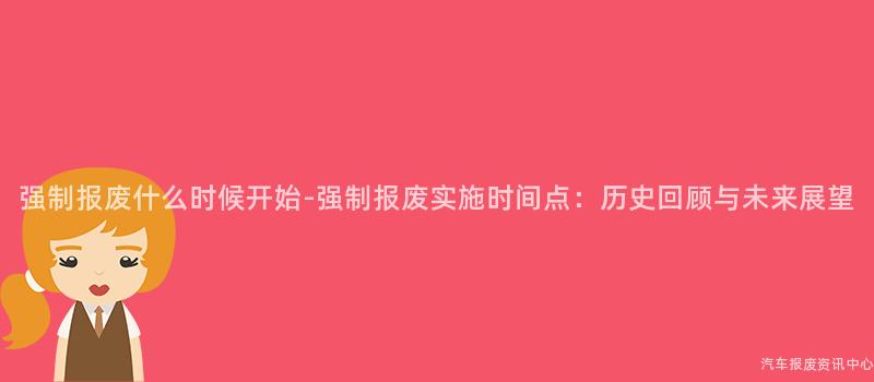 强制报废什么时候开始-强制报废实施时间点：历史回顾与未来展望