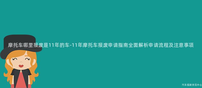 摩托车哪里报废是11年的车-11年摩托车报废申请指南全面解析申请流程及注意事项
