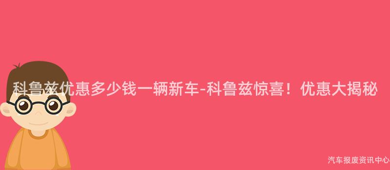 科鲁兹优惠多少钱一辆新车-科鲁兹惊喜！优惠大揭秘