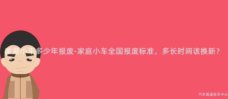 家庭小车多少年报废-家庭小车全国报废标准，多长时间该换新？