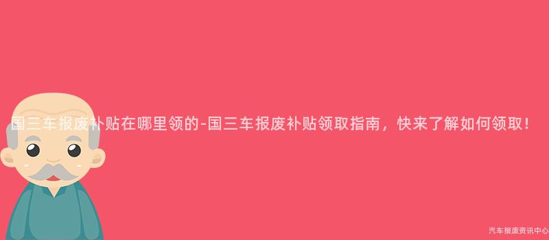 国三车报废补贴在哪里领的-国三车报废补贴领取指南，快来了解如何领取！