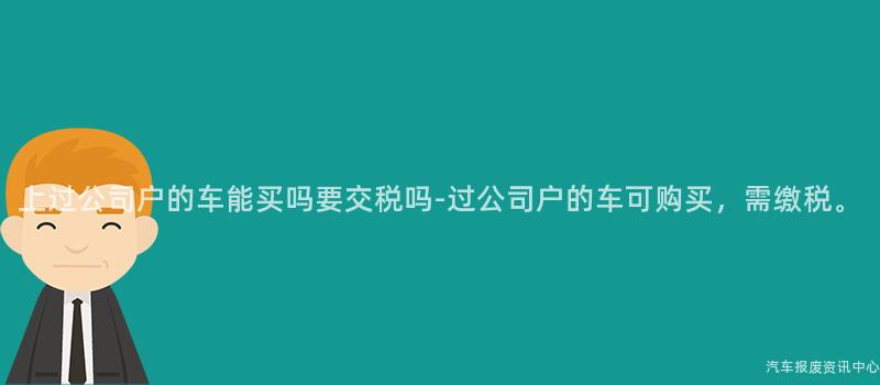 上过公司户的车能买吗要交税吗-过公司户的车可购买，需缴税。