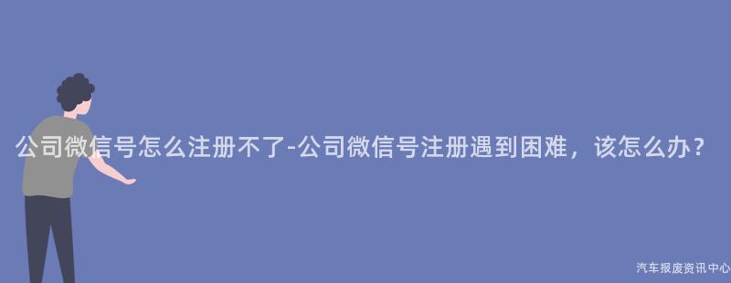 公司微信号怎么注册不了-公司微信号注册遇到困难，该怎么办？