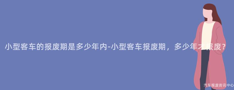 小型客车的报废期是多少年内-小型客车报废期，多少年才报废？