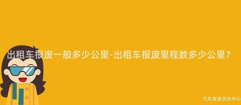 出租车报废一般多少公里-出租车报废里程数多少公里？