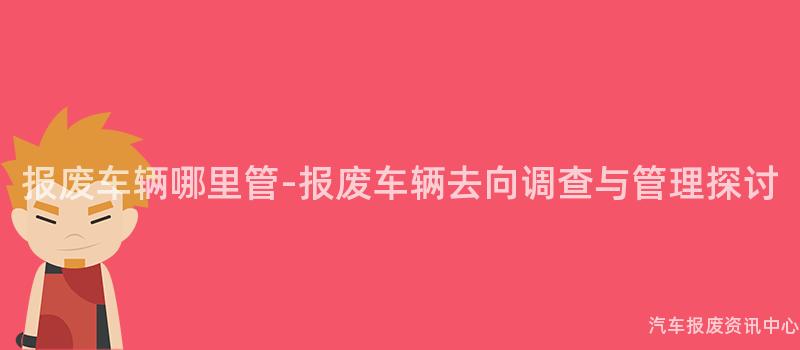 报废车辆哪里管-报废车辆去向调查与管理探讨