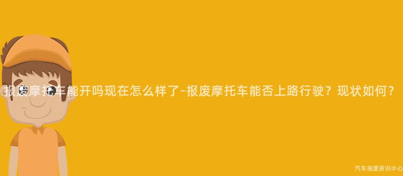 报废摩托车能开吗现在怎么样了-报废摩托车能否上路行驶？现状如何？