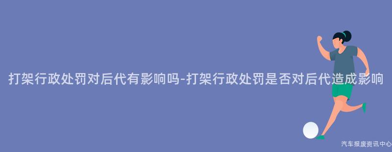 打架行政处罚对后代有影响吗-打架行政处罚是否对后代造成影响