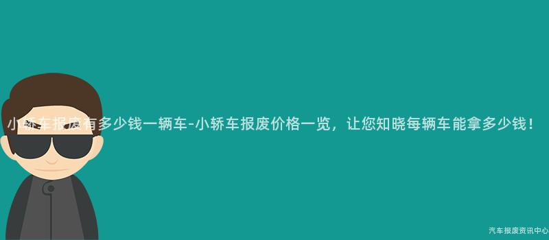 小轿车报废有多少钱一辆车-小轿车报废价格一览，让您知晓每辆车能拿多少钱！