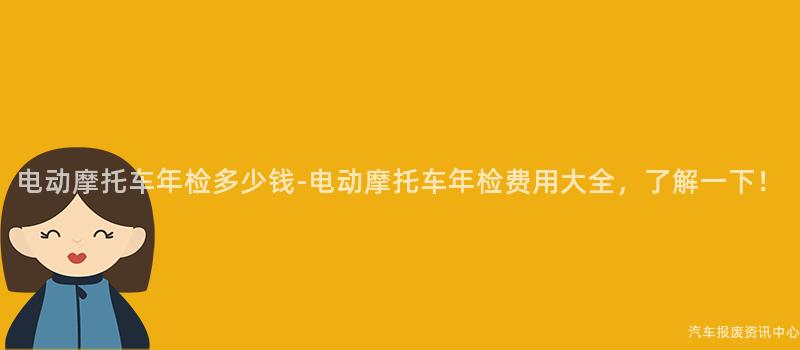 电动摩托车年检多少钱-电动摩托车年检费用大全，了解一下！