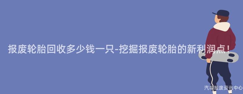 报废轮胎回收多少钱一只-挖掘报废轮胎的新利润点！