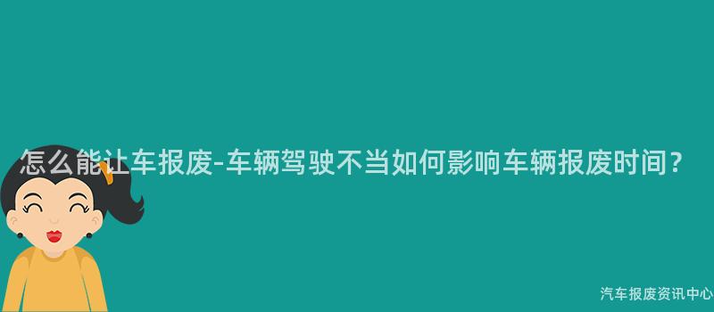 怎么能让车报废-车辆驾驶不当如何影响车辆报废时间？