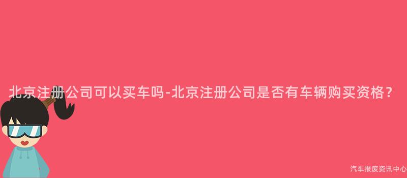 北京注册公司可以买车吗-北京注册公司是否有车辆购买资格？